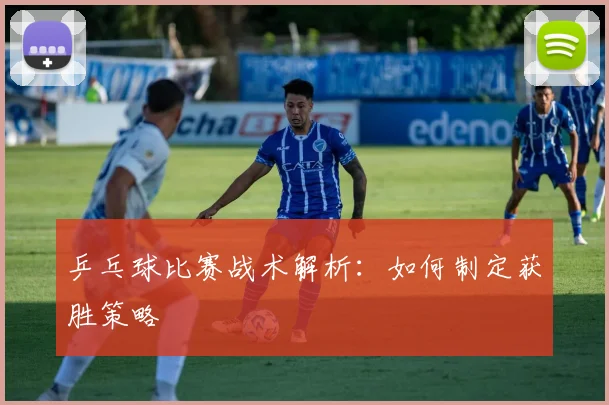 乒乓球比赛战术解析：如何制定获胜策略