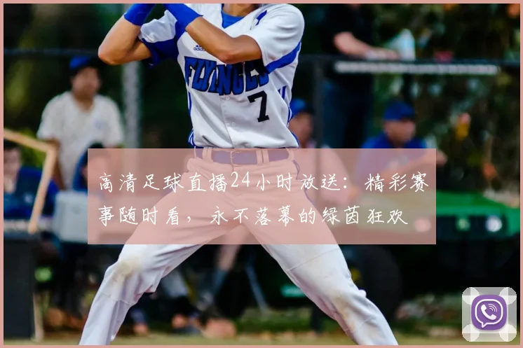 高清足球直播24小时放送:精彩赛事随时看,永不落幕的绿茵狂欢