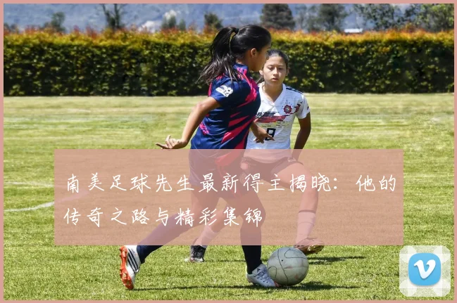 南美足球先生最新得主揭晓：他的传奇之路与精彩集锦