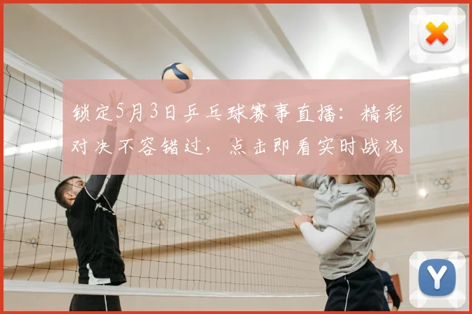 锁定5月3日乒乓球赛事直播:精彩对决不容错过,点击即看实时战况
