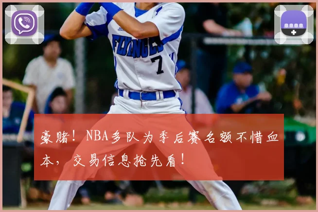 豪赌!NBA多队为季后赛名额不惜血本,交易信息抢先看!