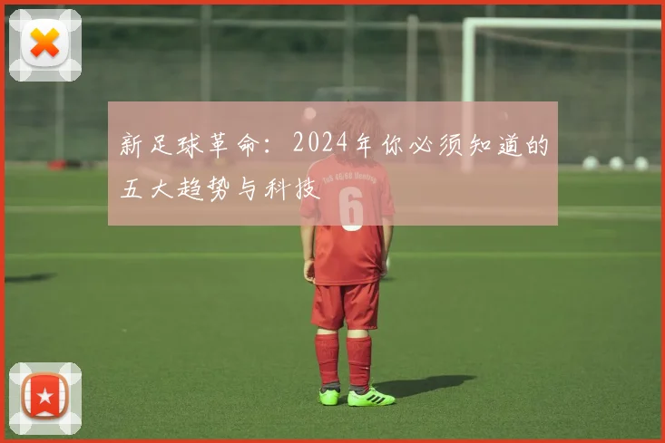 新足球革命:2024年你必须知道的五大趋势与科技
