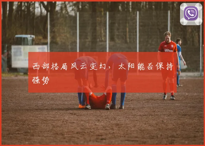 西部格局风云变幻，太阳能否保持强势