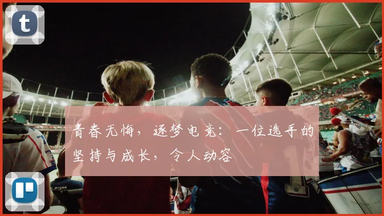 青春无悔,逐梦电竞:一位选手的坚持与成长,令人动容