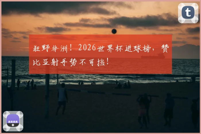 狂野非洲!2026世界杯进球榜,赞比亚射手势不可挡!