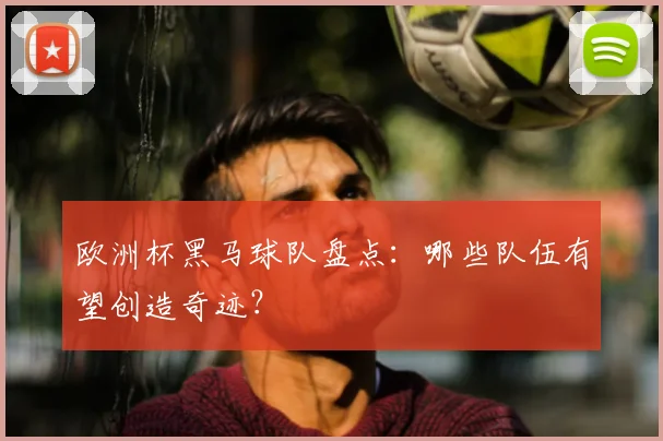 欧洲杯黑马球队盘点:哪些队伍有望创造奇迹?