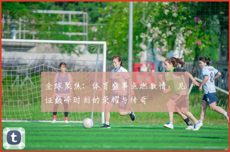 全球聚焦:体育盛事点燃激情,见证巅峰时刻的荣耀与传奇