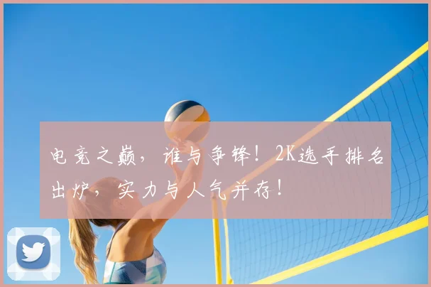 电竞之巅，谁与争锋！2K选手排名出炉，实力与人气并存！