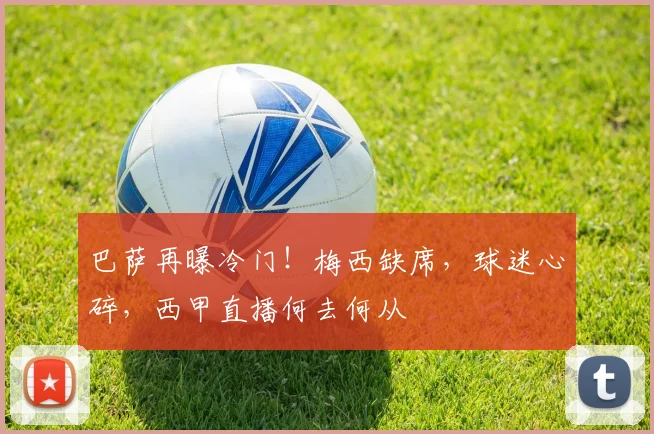 巴萨再曝冷门！梅西缺席，球迷心碎，西甲直播何去何从