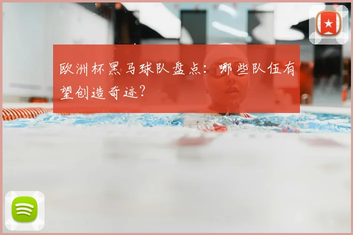 欧洲杯黑马球队盘点:哪些队伍有望创造奇迹?