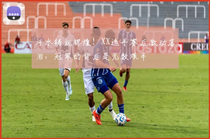 汗水铸就辉煌!XX选手赛后激动落泪,冠军的背后是无数艰辛