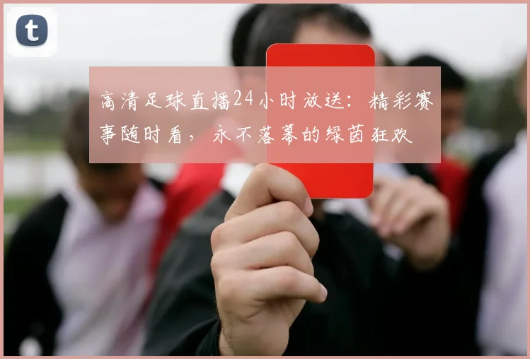 高清足球直播24小时放送:精彩赛事随时看,永不落幕的绿茵狂欢