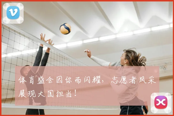 体育盛会因你而闪耀,志愿者风采展现大国担当!