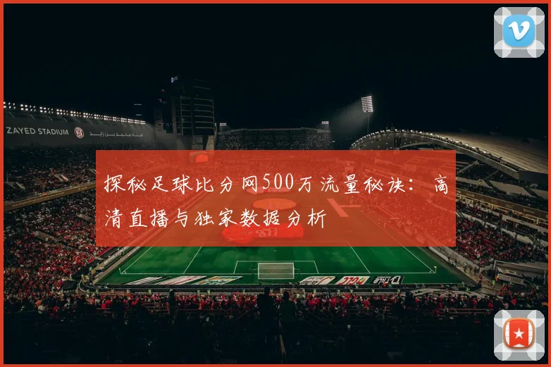探秘足球比分网500万流量秘诀：高清直播与独家数据分析