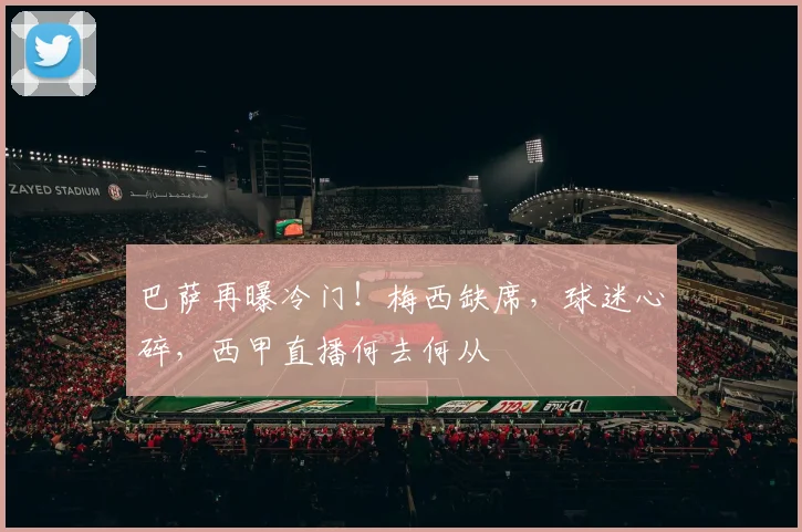 巴萨再曝冷门!梅西缺席,球迷心碎,西甲直播何去何从