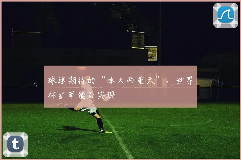球迷期待的“冰火两重天”，世界杯扩军能否实现