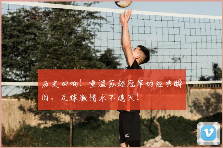 历史回响!重温苏超冠军的经典瞬间,足球激情永不熄灭!