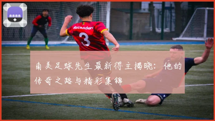 南美足球先生最新得主揭晓:他的传奇之路与精彩集锦