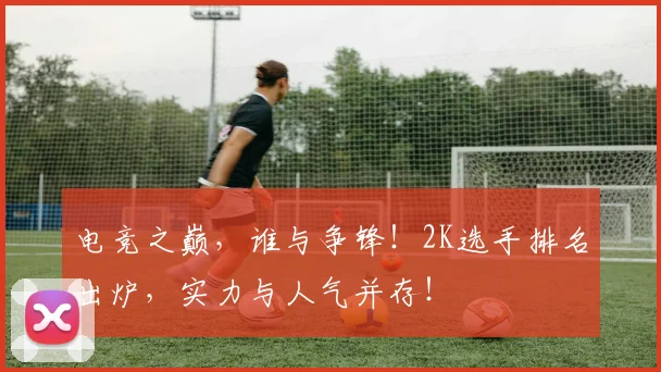 电竞之巅，谁与争锋！2K选手排名出炉，实力与人气并存！