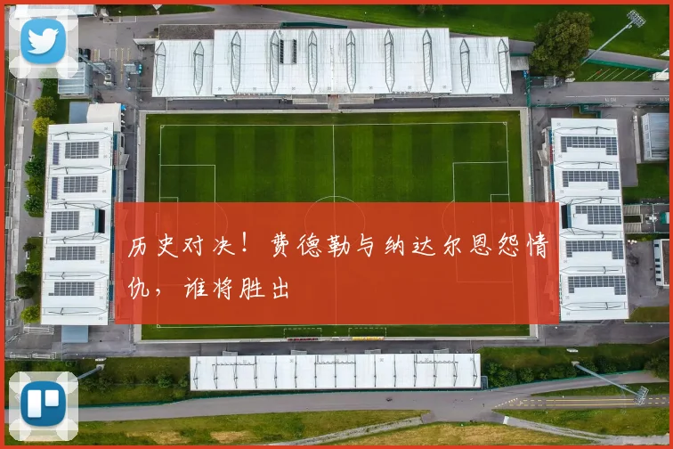 历史对决！费德勒与纳达尔恩怨情仇，谁将胜出
