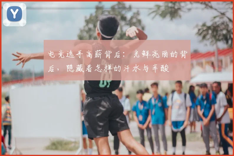 电竞选手高薪背后:光鲜亮丽的背后,隐藏着怎样的汗水与辛酸
