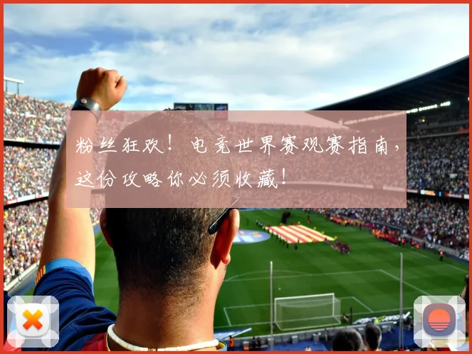 粉丝狂欢!电竞世界赛观赛指南,这份攻略你必须收藏!