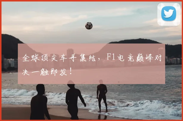 全球顶尖车手集结,F1电竞巅峰对决一触即发!