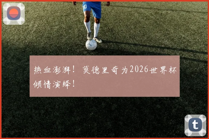热血澎湃！莫德里奇为2026世界杯倾情演绎！