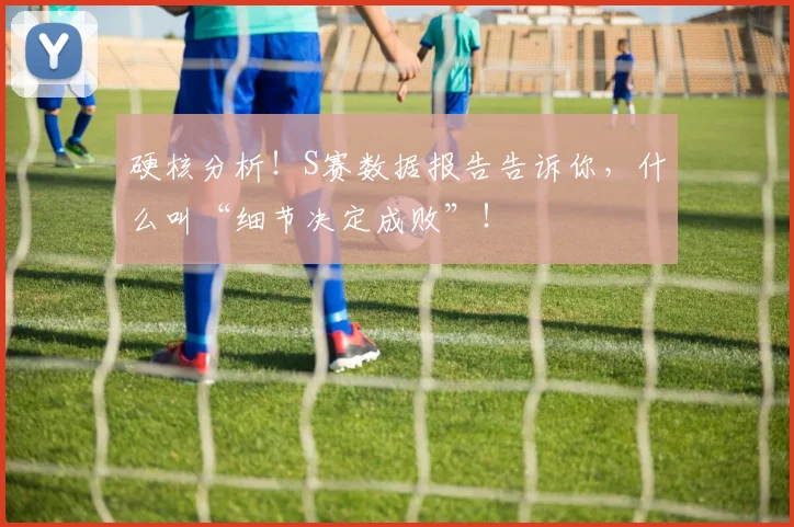 硬核分析!S赛数据报告告诉你,什么叫“细节决定成败”!