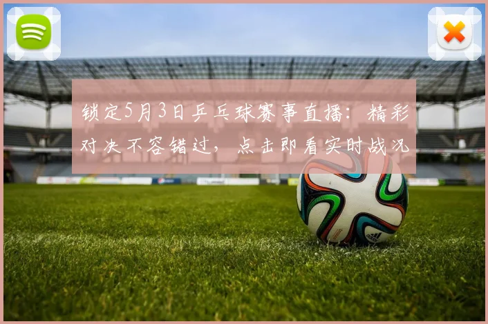 锁定5月3日乒乓球赛事直播：精彩对决不容错过，点击即看实时战况