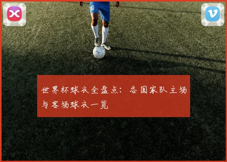 世界杯球衣全盘点：各国家队主场与客场球衣一览