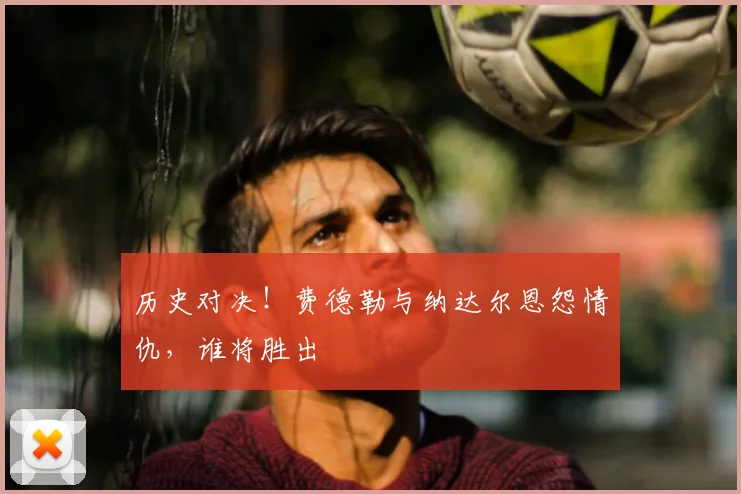 历史对决!费德勒与纳达尔恩怨情仇,谁将胜出