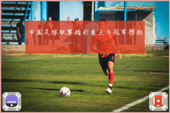中国足球联赛精彩看点与冠军预测